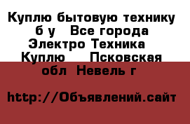 Куплю бытовую технику б/у - Все города Электро-Техника » Куплю   . Псковская обл.,Невель г.
